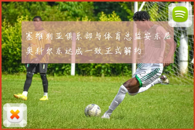 塞维利亚俱乐部与体育总监安东尼奥科尔东达成一致正式解约